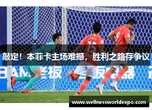 敲定！本菲卡主场难撼，胜利之路存争议